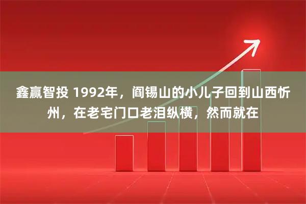 鑫赢智投 1992年，阎锡山的小儿子回到山西忻州，在老宅门口老泪纵横，然而就在