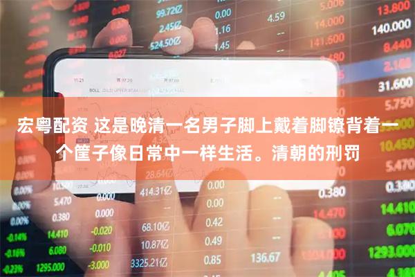 宏粤配资 这是晚清一名男子脚上戴着脚镣背着一个筐子像日常中一样生活。清朝的刑罚