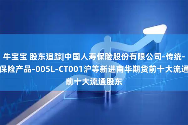 牛宝宝 股东追踪|中国人寿保险股份有限公司-传统-普通保险产品-005L-CT001沪等新进南华期货前十大流通股东