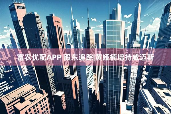 富农优配APP 股东追踪|黄娅楠增持威迈斯