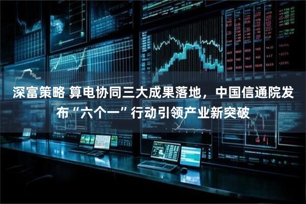 深富策略 算电协同三大成果落地，中国信通院发布“六个一”行动引领产业新突破