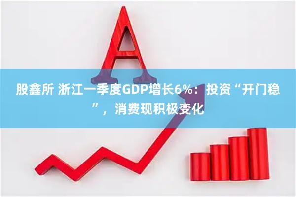 股鑫所 浙江一季度GDP增长6%：投资“开门稳”，消费现积极变化