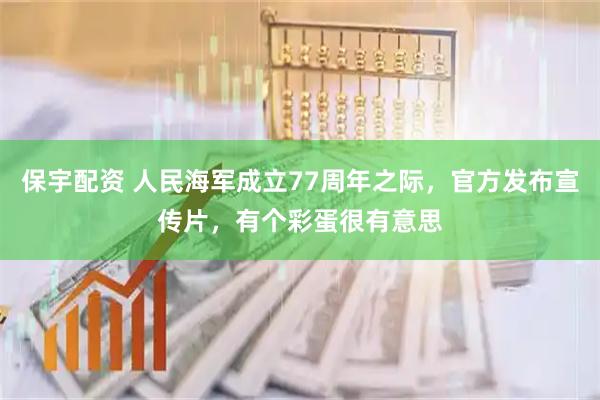 保宇配资 人民海军成立77周年之际，官方发布宣传片，有个彩蛋很有意思