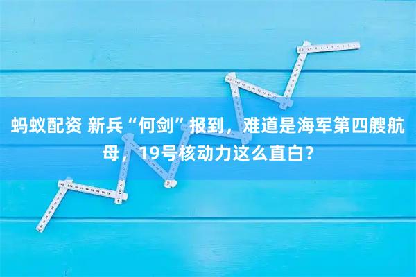 蚂蚁配资 新兵“何剑”报到,难道是海军第四艘航母,19号核动力这么直白?