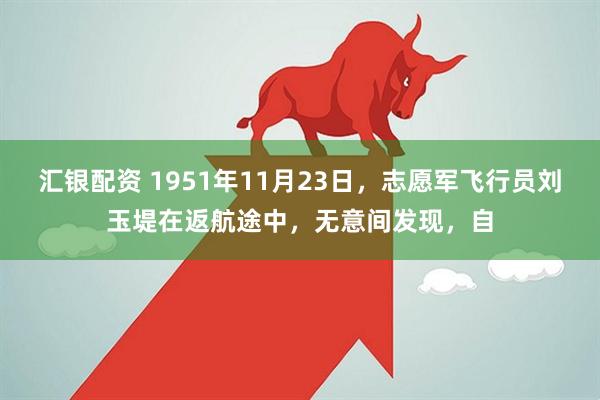 汇银配资 1951年11月23日，志愿军飞行员刘玉堤在返航途中，无意间发现，自