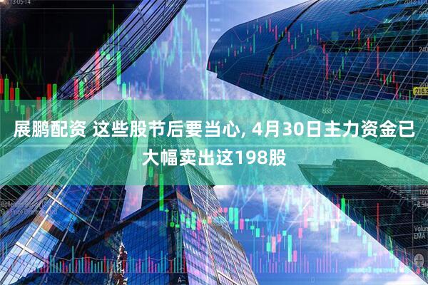 展鹏配资 这些股节后要当心, 4月30日主力资金已大幅卖出这198股