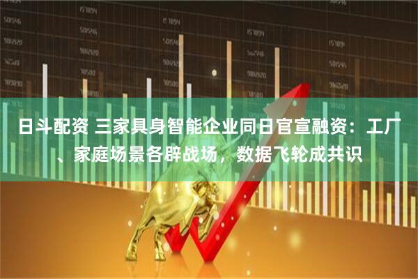 日斗配资 三家具身智能企业同日官宣融资：工厂、家庭场景各辟战场，数据飞轮成共识