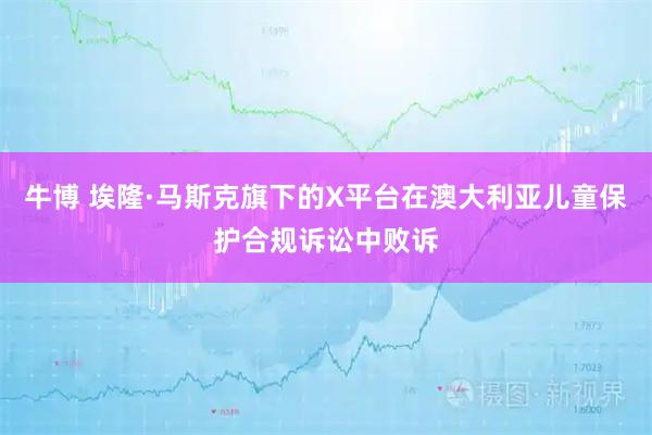 牛博 埃隆·马斯克旗下的X平台在澳大利亚儿童保护合规诉讼中败诉