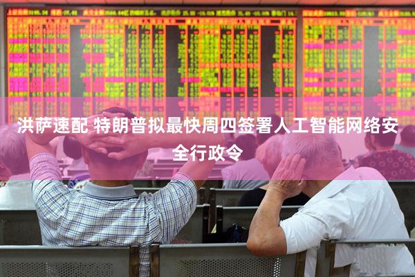 洪萨速配 特朗普拟最快周四签署人工智能网络安全行政令