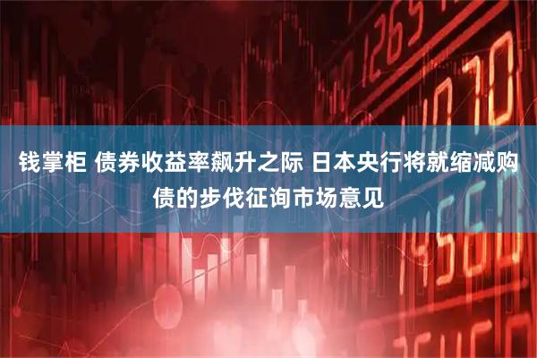 钱掌柜 债券收益率飙升之际 日本央行将就缩减购债的步伐征询市场意见
