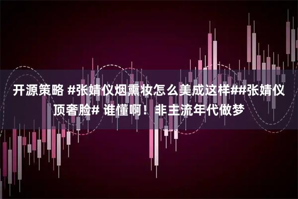 开源策略 #张婧仪烟熏妆怎么美成这样##张婧仪顶奢脸# 谁懂啊！非主流年代做梦
