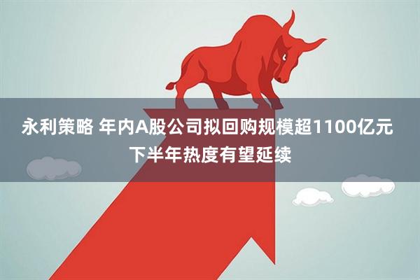 永利策略 年内A股公司拟回购规模超1100亿元 下半年热度有望延续