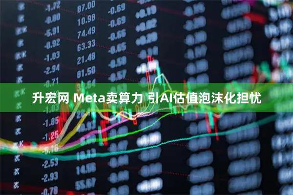 升宏网 Meta卖算力 引AI估值泡沫化担忧