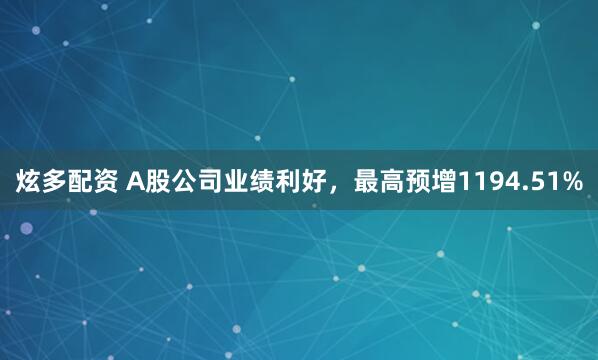 炫多配资 A股公司业绩利好，最高预增1194.51%
