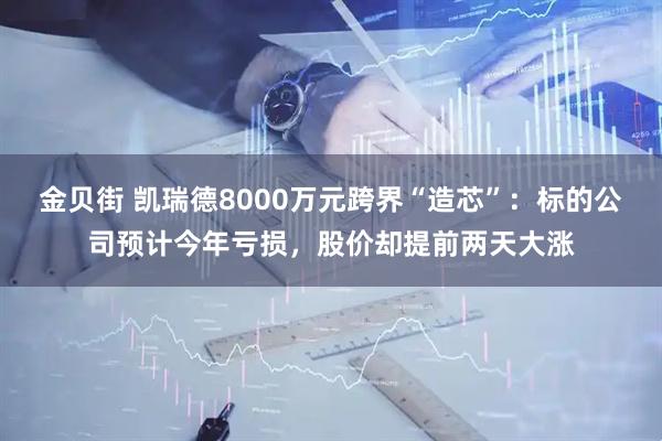 金贝街 凯瑞德8000万元跨界“造芯”：标的公司预计今年亏损，股价却提前两天大涨