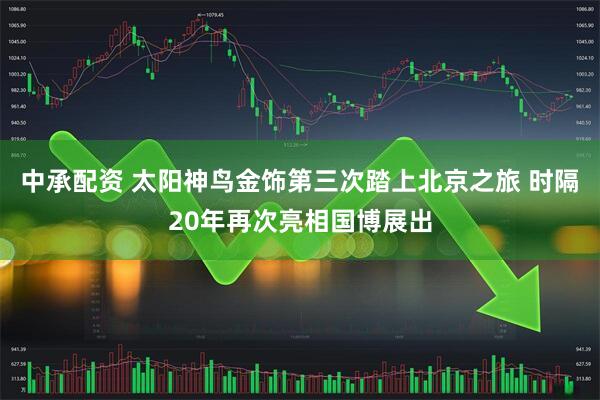 中承配资 太阳神鸟金饰第三次踏上北京之旅 时隔20年再次亮相国博展出