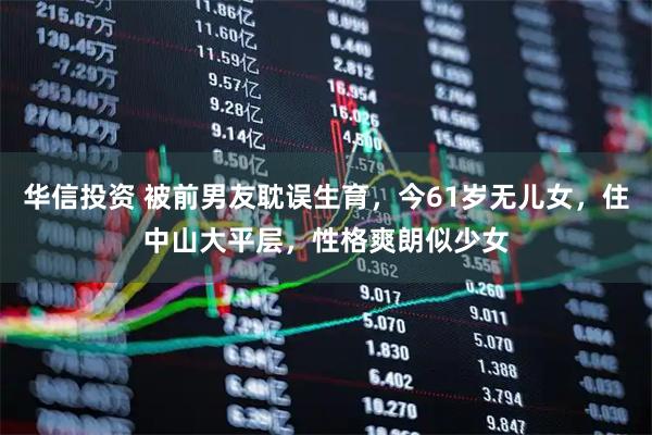 华信投资 被前男友耽误生育,今61岁无儿女,住中山大平层,性格爽朗似少女