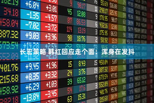 长宏策略 韩红回应走个面：浑身在发抖