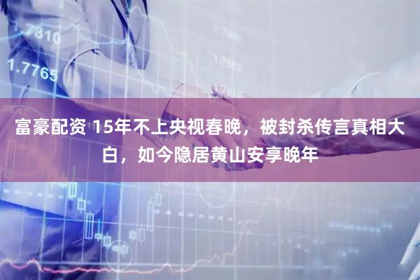 富豪配资 15年不上央视春晚,被封杀传言真相大白,如今隐居黄山安享晚年