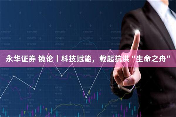 永华证券 镜论丨科技赋能,载起抗洪“生命之舟”