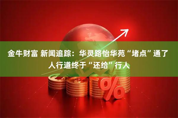 金牛财富 新闻追踪：华灵路怡华苑“堵点”通了 人行道终于“还给”行人