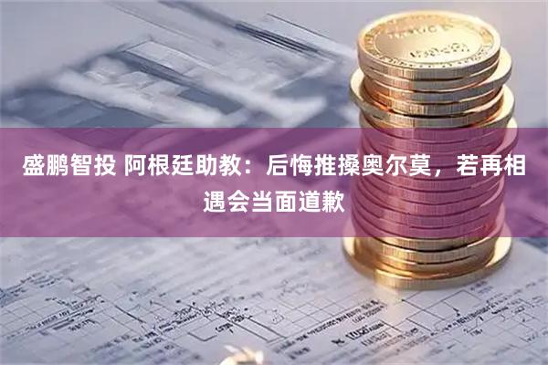 盛鹏智投 阿根廷助教：后悔推搡奥尔莫，若再相遇会当面道歉