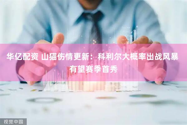 华亿配资 山猫伤情更新：科利尔大概率出战风暴 有望赛季首秀