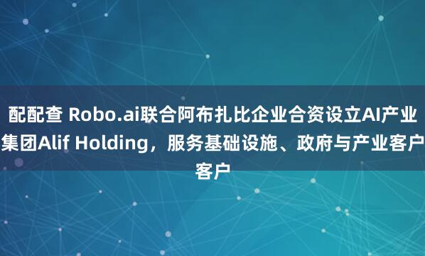 配配查 Robo.ai联合阿布扎比企业合资设立AI产业集团Alif Holding，服务基础设施、政府与产业客户