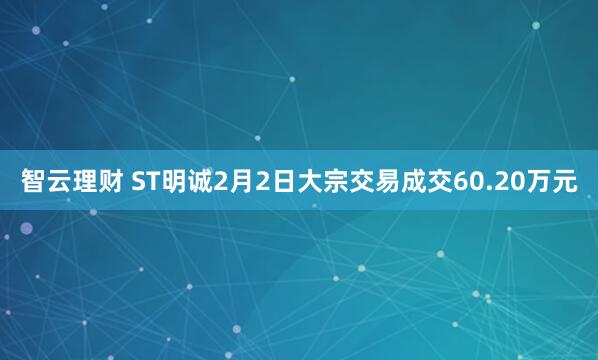 智云理财 ST明诚2月2日大宗交易成交60.20万元