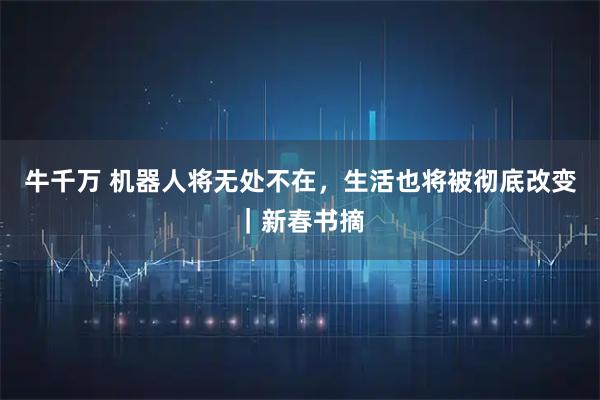 牛千万 机器人将无处不在，生活也将被彻底改变｜新春书摘