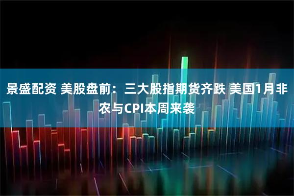 景盛配资 美股盘前：三大股指期货齐跌 美国1月非农与CPI本周来袭