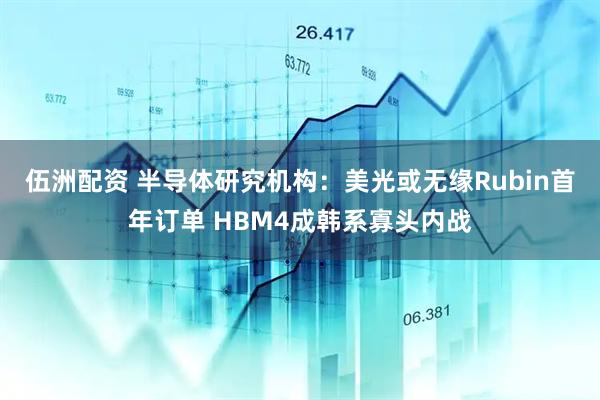 伍洲配资 半导体研究机构：美光或无缘Rubin首年订单 HBM4成韩系寡头内战