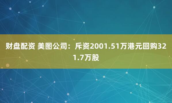 财盘配资 美图公司：斥资2001.51万港元回购321.7万股