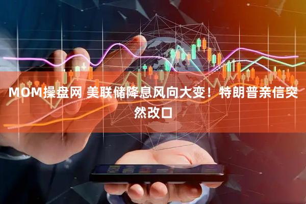 MOM操盘网 美联储降息风向大变!特朗普亲信突然改口