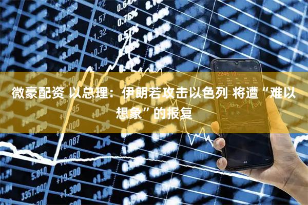 微豪配资 以总理：伊朗若攻击以色列 将遭“难以想象”的报复