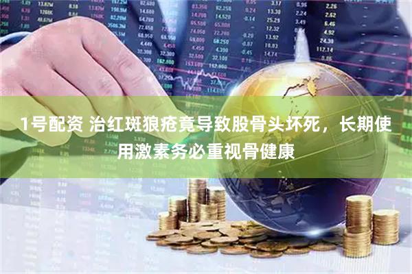 1号配资 治红斑狼疮竟导致股骨头坏死，长期使用激素务必重视骨健康