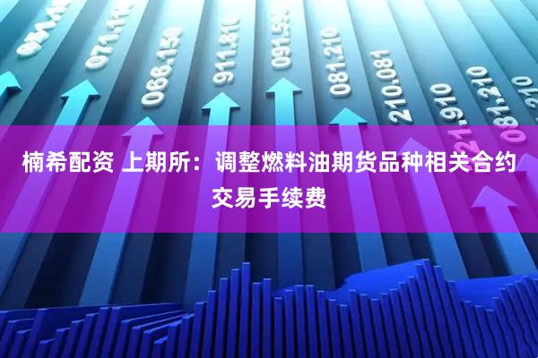 楠希配资 上期所：调整燃料油期货品种相关合约交易手续费
