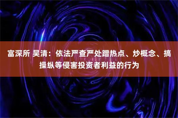 富深所 吴清：依法严查严处蹭热点、炒概念、搞操纵等侵害投资者利益的行为