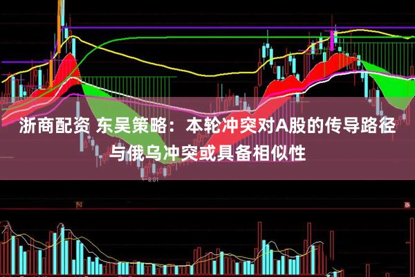 浙商配资 东吴策略：本轮冲突对A股的传导路径与俄乌冲突或具备相似性
