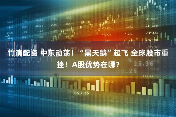 竹演配资 中东动荡！“黑天鹅”起飞 全球股市重挫！A股优势在哪？