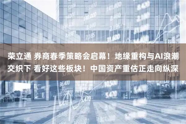 荣立通 券商春季策略会启幕！地缘重构与AI浪潮交织下 看好这些板块！中国资产重估正走向纵深