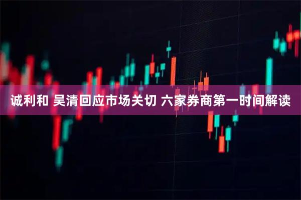 诚利和 吴清回应市场关切 六家券商第一时间解读