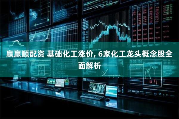 赢赢顺配资 基础化工涨价, 6家化工龙头概念股全面解析