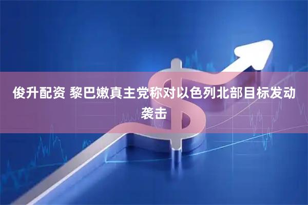 俊升配资 黎巴嫩真主党称对以色列北部目标发动袭击