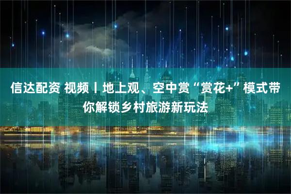 信达配资 视频丨地上观、空中赏“赏花+”模式带你解锁乡村旅游新玩法