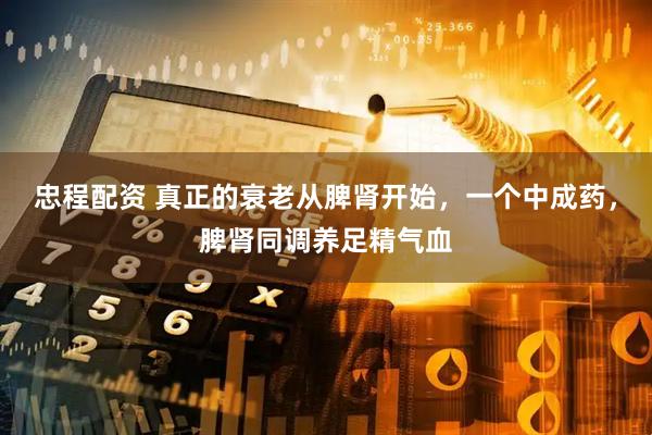 忠程配资 真正的衰老从脾肾开始，一个中成药，脾肾同调养足精气血