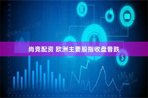 尚竞配资 欧洲主要股指收盘普跌