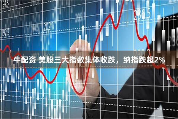 牛配资 美股三大指数集体收跌，纳指跌超2%