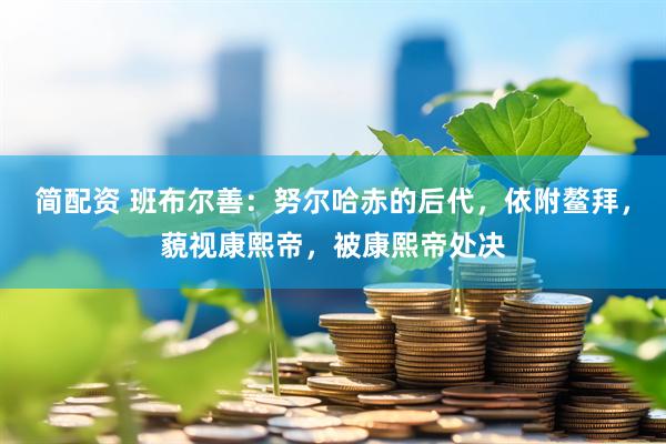 简配资 班布尔善：努尔哈赤的后代，依附鳌拜，藐视康熙帝，被康熙帝处决