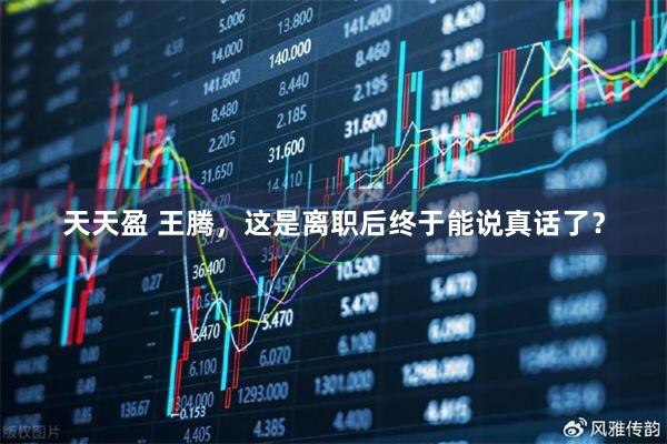 天天盈 王腾，这是离职后终于能说真话了？